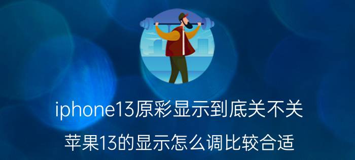 iphone13原彩显示到底关不关 苹果13的显示怎么调比较合适？